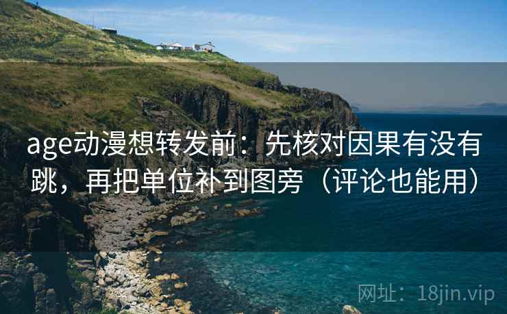 age动漫想转发前：先核对因果有没有跳，再把单位补到图旁（评论也能用）