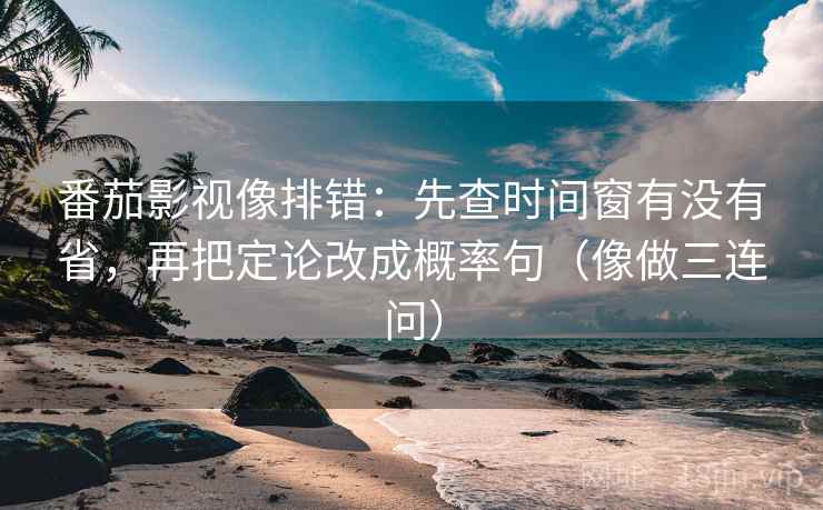番茄影视像排错：先查时间窗有没有省，再把定论改成概率句（像做三连问）