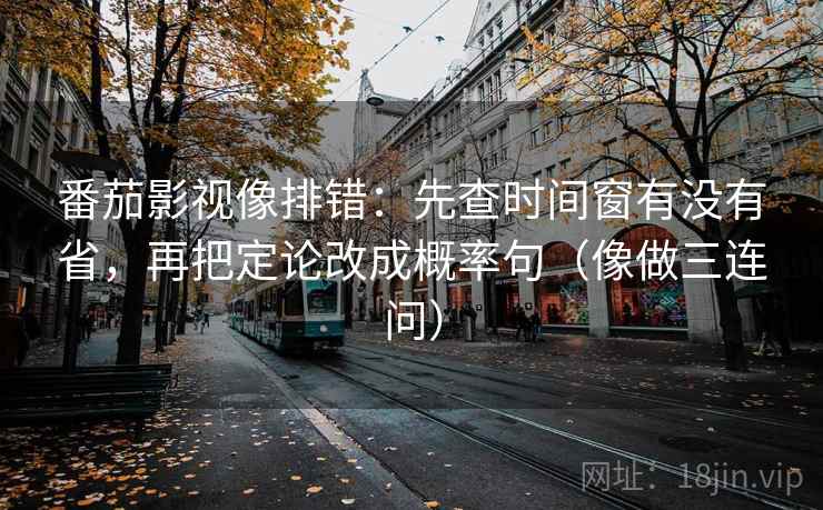 番茄影视像排错：先查时间窗有没有省，再把定论改成概率句（像做三连问）