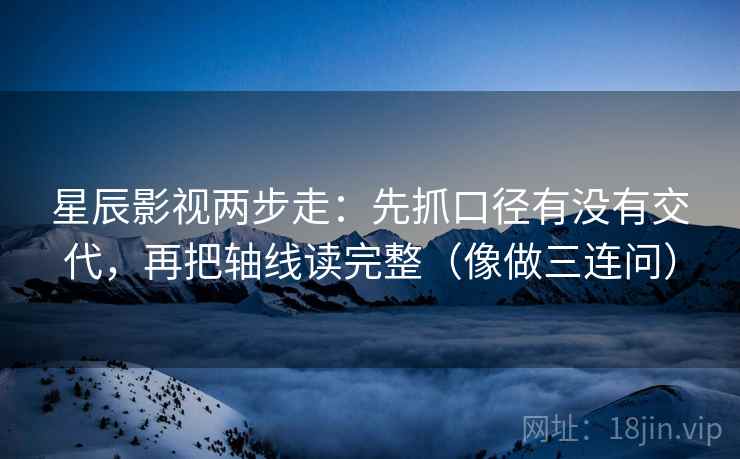 星辰影视两步走：先抓口径有没有交代，再把轴线读完整（像做三连问）