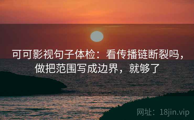 可可影视句子体检：看传播链断裂吗，做把范围写成边界，就够了