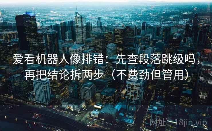 爱看机器人像排错：先查段落跳级吗，再把结论拆两步（不费劲但管用）