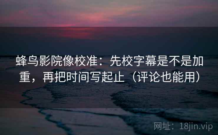 蜂鸟影院像校准：先校字幕是不是加重，再把时间写起止（评论也能用）