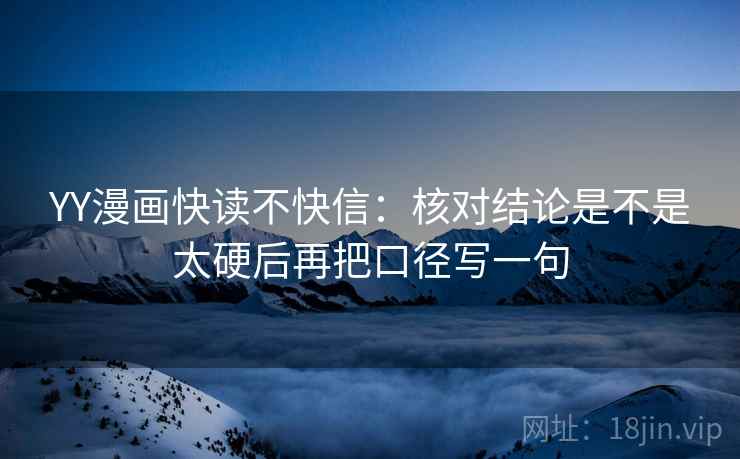 YY漫画快读不快信：核对结论是不是太硬后再把口径写一句
