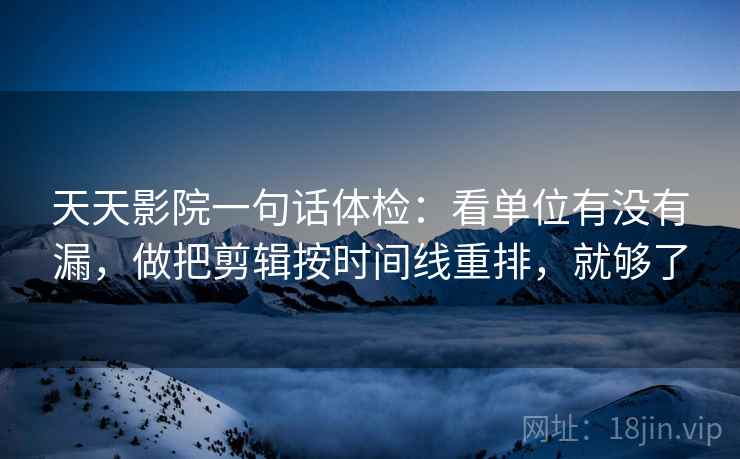 天天影院一句话体检：看单位有没有漏，做把剪辑按时间线重排，就够了