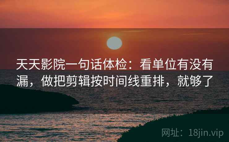 天天影院一句话体检：看单位有没有漏，做把剪辑按时间线重排，就够了