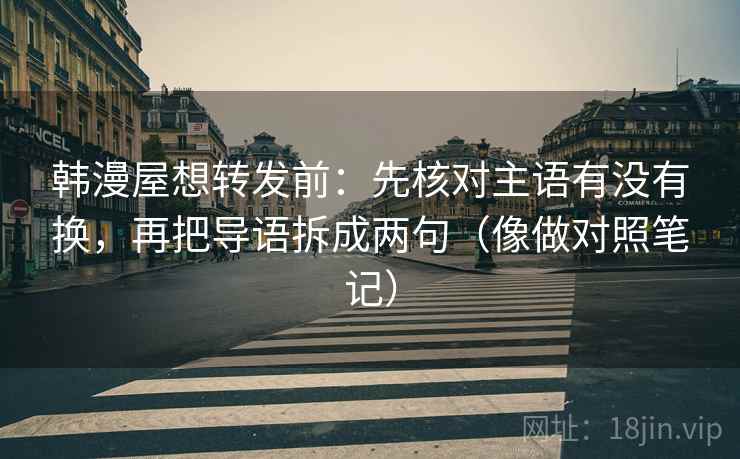 韩漫屋想转发前：先核对主语有没有换，再把导语拆成两句（像做对照笔记）
