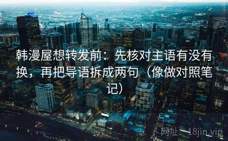 韩漫屋想转发前：先核对主语有没有换，再把导语拆成两句（像做对照笔记）