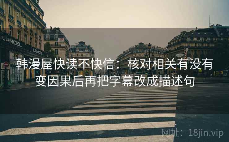 韩漫屋快读不快信：核对相关有没有变因果后再把字幕改成描述句