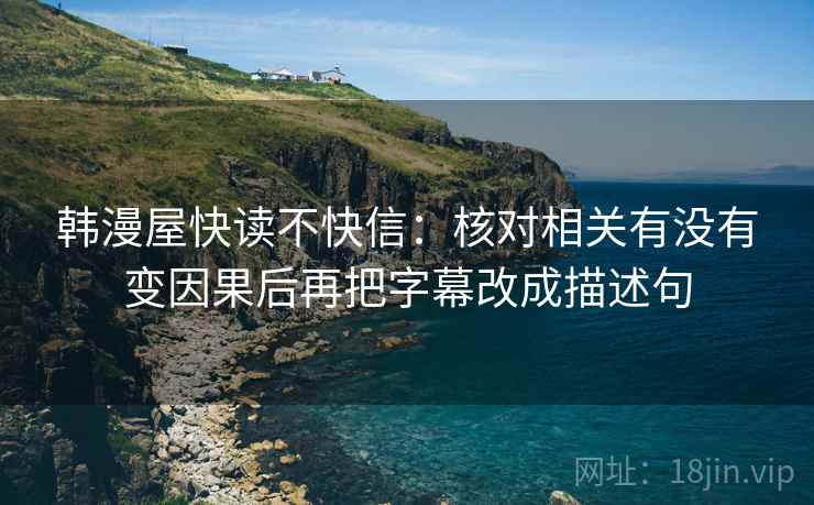 韩漫屋快读不快信：核对相关有没有变因果后再把字幕改成描述句