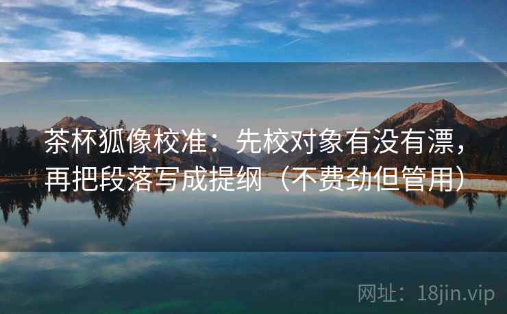 茶杯狐像校准：先校对象有没有漂，再把段落写成提纲（不费劲但管用）