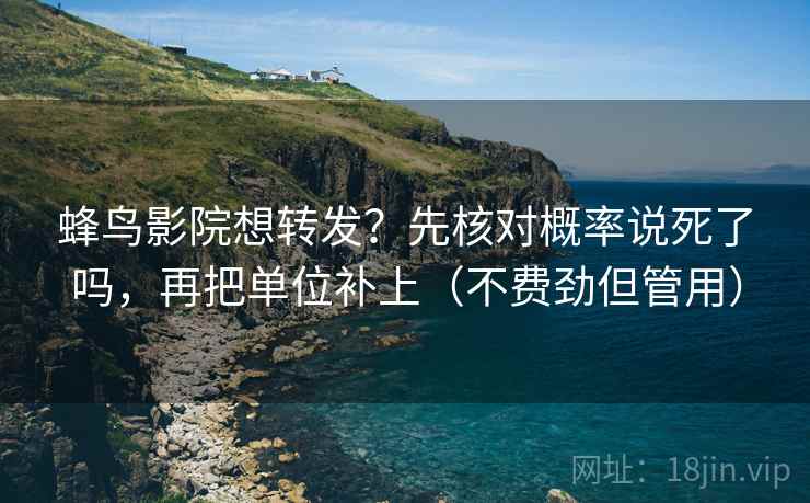 蜂鸟影院想转发？先核对概率说死了吗，再把单位补上（不费劲但管用）