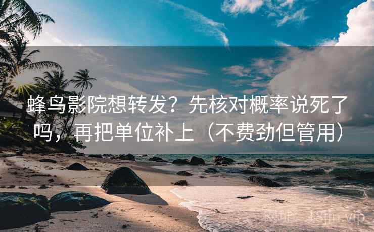 蜂鸟影院想转发？先核对概率说死了吗，再把单位补上（不费劲但管用）