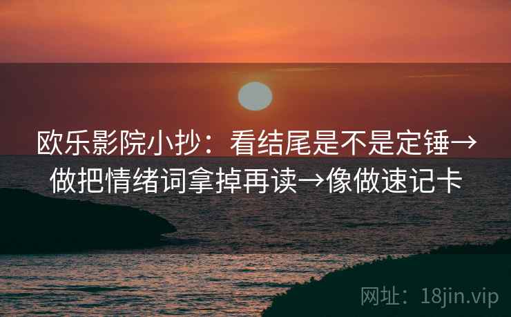 欧乐影院小抄：看结尾是不是定锤→做把情绪词拿掉再读→像做速记卡