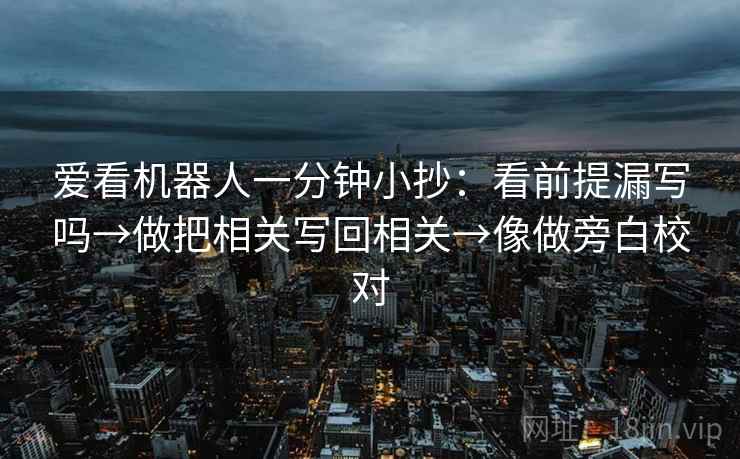 爱看机器人一分钟小抄：看前提漏写吗→做把相关写回相关→像做旁白校对