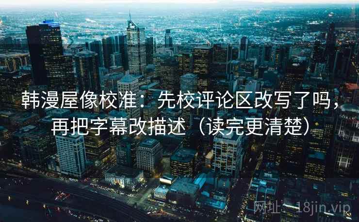 韩漫屋像校准：先校评论区改写了吗，再把字幕改描述（读完更清楚）