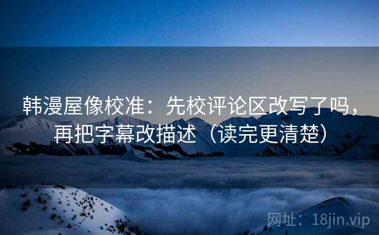 韩漫屋像校准：先校评论区改写了吗，再把字幕改描述（读完更清楚）