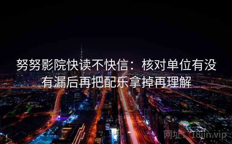 努努影院快读不快信：核对单位有没有漏后再把配乐拿掉再理解