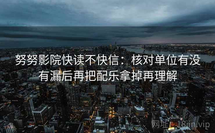 努努影院快读不快信：核对单位有没有漏后再把配乐拿掉再理解