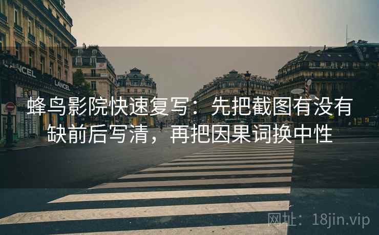 蜂鸟影院快速复写：先把截图有没有缺前后写清，再把因果词换中性