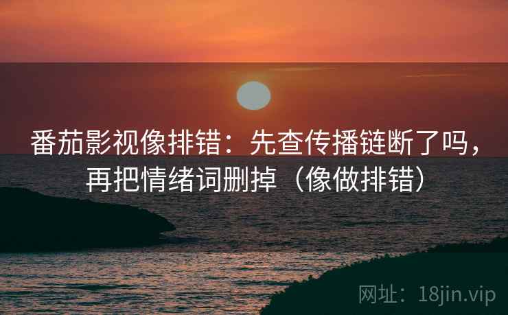 番茄影视像排错：先查传播链断了吗，再把情绪词删掉（像做排错）