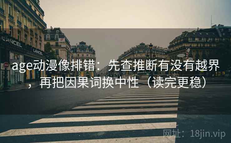 age动漫像排错：先查推断有没有越界，再把因果词换中性（读完更稳）