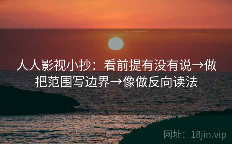 人人影视小抄：看前提有没有说→做把范围写边界→像做反向读法