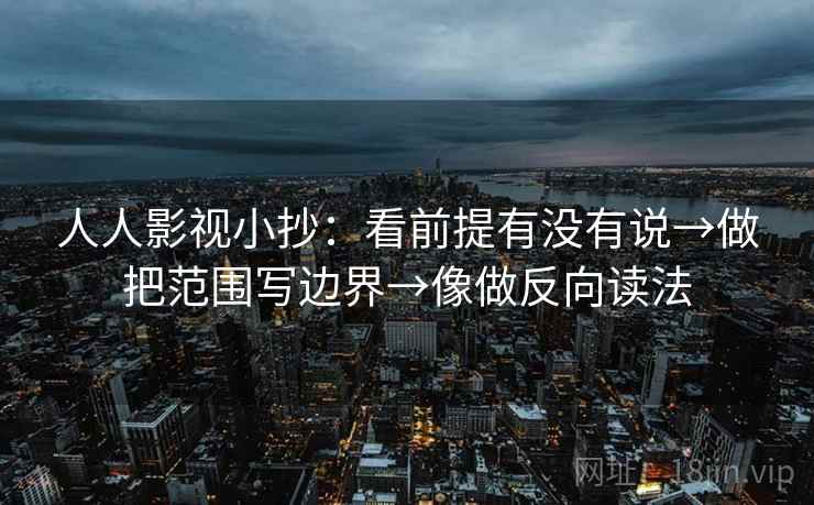 人人影视小抄：看前提有没有说→做把范围写边界→像做反向读法