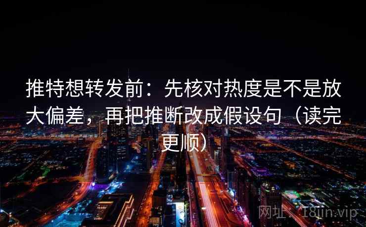 推特想转发前：先核对热度是不是放大偏差，再把推断改成假设句（读完更顺）