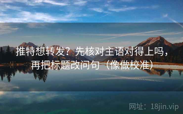 推特想转发？先核对主语对得上吗，再把标题改问句（像做校准）