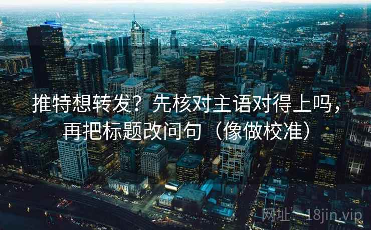 推特想转发？先核对主语对得上吗，再把标题改问句（像做校准）