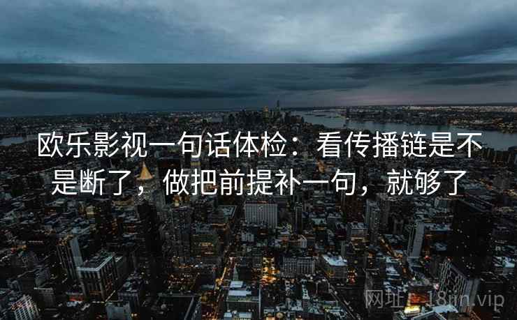 欧乐影视一句话体检：看传播链是不是断了，做把前提补一句，就够了