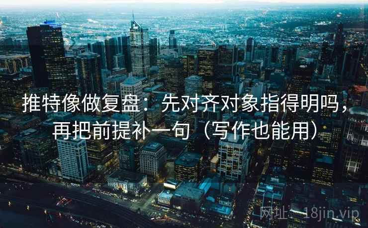 推特像做复盘：先对齐对象指得明吗，再把前提补一句（写作也能用）