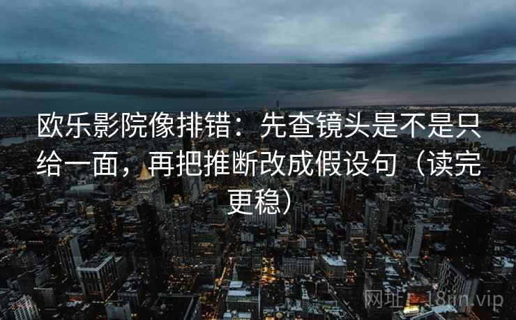 欧乐影院像排错：先查镜头是不是只给一面，再把推断改成假设句（读完更稳）