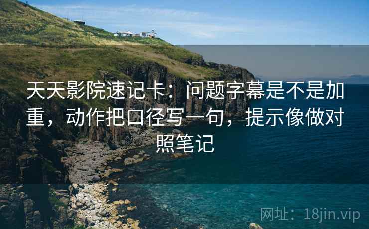 天天影院速记卡：问题字幕是不是加重，动作把口径写一句，提示像做对照笔记