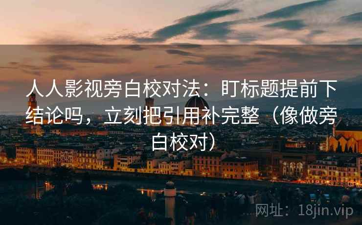 人人影视旁白校对法：盯标题提前下结论吗，立刻把引用补完整（像做旁白校对）