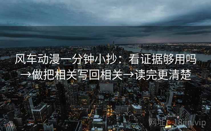 风车动漫一分钟小抄：看证据够用吗→做把相关写回相关→读完更清楚