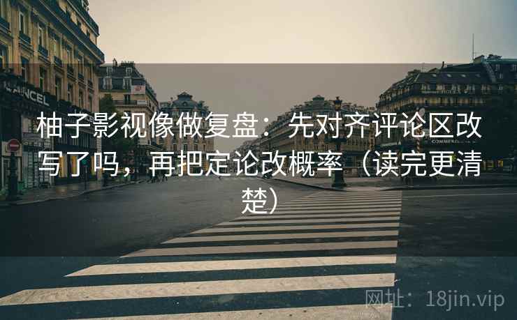 柚子影视像做复盘：先对齐评论区改写了吗，再把定论改概率（读完更清楚）