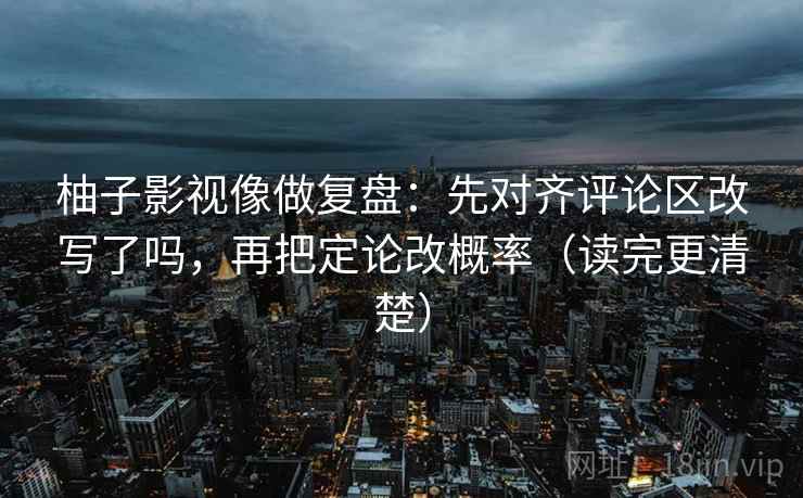 柚子影视像做复盘：先对齐评论区改写了吗，再把定论改概率（读完更清楚）