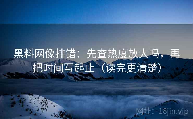 黑料网像排错：先查热度放大吗，再把时间写起止（读完更清楚）