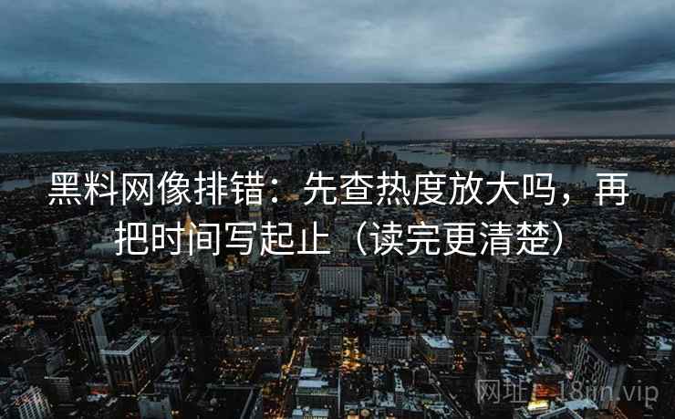 黑料网像排错：先查热度放大吗，再把时间写起止（读完更清楚）