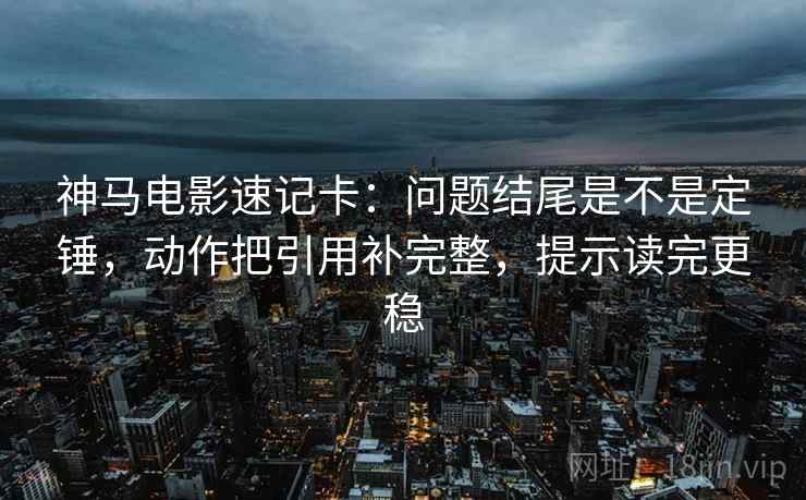 神马电影速记卡：问题结尾是不是定锤，动作把引用补完整，提示读完更稳
