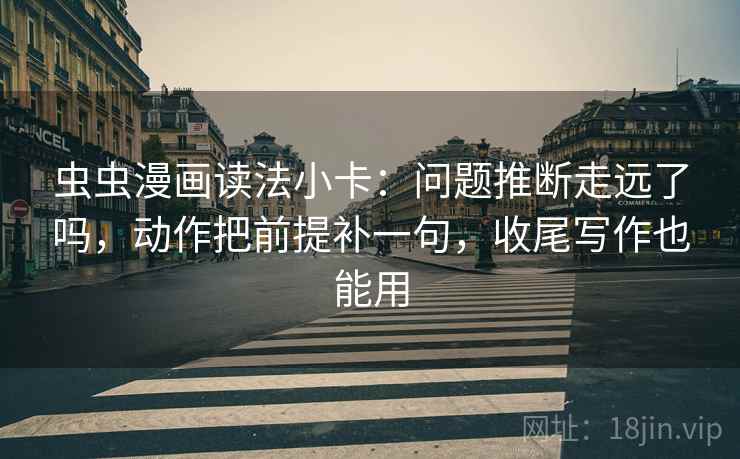 虫虫漫画读法小卡：问题推断走远了吗，动作把前提补一句，收尾写作也能用