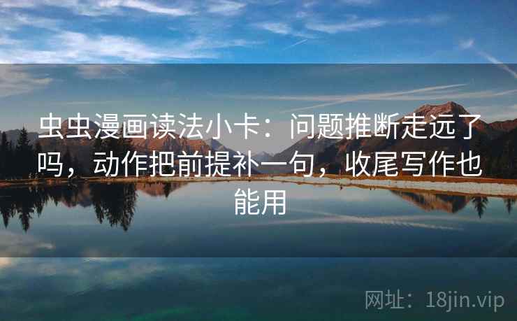 虫虫漫画读法小卡：问题推断走远了吗，动作把前提补一句，收尾写作也能用