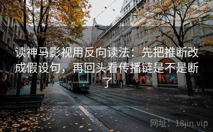 读神马影视用反向读法：先把推断改成假设句，再回头看传播链是不是断了