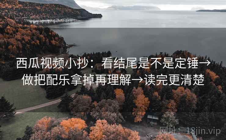 西瓜视频小抄：看结尾是不是定锤→做把配乐拿掉再理解→读完更清楚