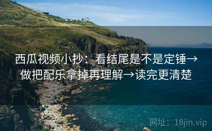 西瓜视频小抄：看结尾是不是定锤→做把配乐拿掉再理解→读完更清楚
