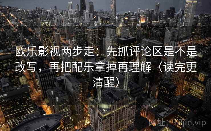 欧乐影视两步走：先抓评论区是不是改写，再把配乐拿掉再理解（读完更清醒）
