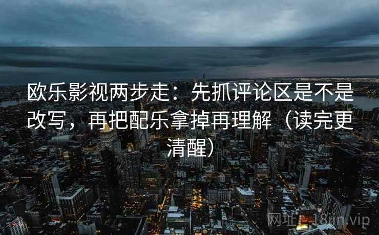 欧乐影视两步走：先抓评论区是不是改写，再把配乐拿掉再理解（读完更清醒）