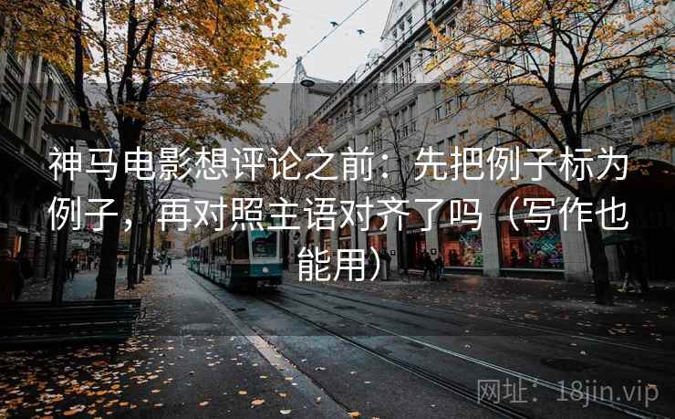 神马电影想评论之前：先把例子标为例子，再对照主语对齐了吗（写作也能用）